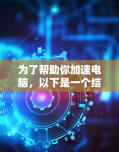 为了帮助你加速电脑,以下是一个结构化的指南,涵盖从了解加速器到操作步骤的全面信息 为了帮助你加速电脑,以下是一个结构化的指南,涵盖从了解加速器到操作步骤的全面信息