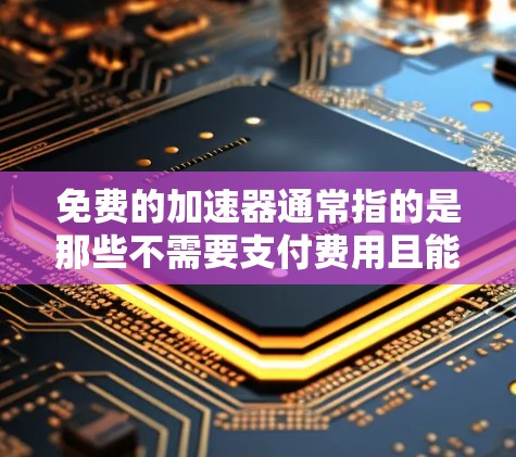 免费的加速器通常指的是那些不需要支付费用且能够持续运行或更新的加速工具或资源。以下是一些常见的免费加速器及其特点 免费的加速器通常指的是那些不需要支付费用且能够持续运行或更新的加速工具或资源。以下是一些常见的免费加速器及其特点