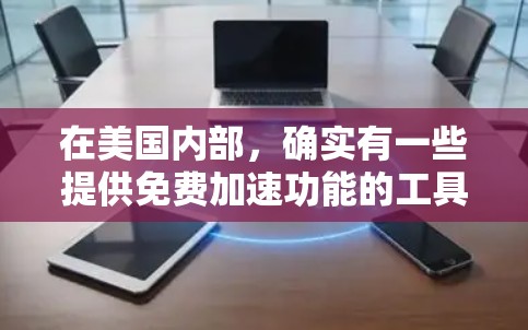 在美国内部,确实有一些提供免费加速功能的工具,这些工具通常被称为加速器或加速网站。以下是关于这些工具的详细介绍 在美国内部,确实有一些提供免费加速功能的工具,这些工具通常被称为加速器或加速网站。以下是关于这些工具的详细介绍