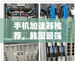 手机加速器推荐,韩国最强大、最安全的加速器,让你的网络更强大! 手机加速器推荐,韩国最强大、最安全的加速器,让你的网络更强大!
