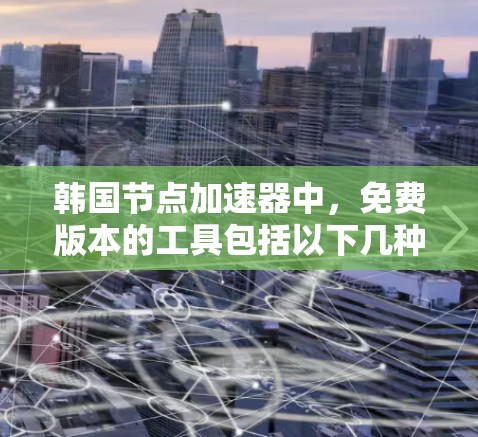 韩国节点加速器中,免费版本的工具包括以下几种 韩国节点加速器中,免费版本的工具包括以下几种