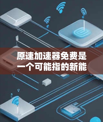 原速加速器免费是一个可能指的新能源领域中的技术术语,具体含义如下 原速加速器免费是一个可能指的新能源领域中的技术术语,具体含义如下
