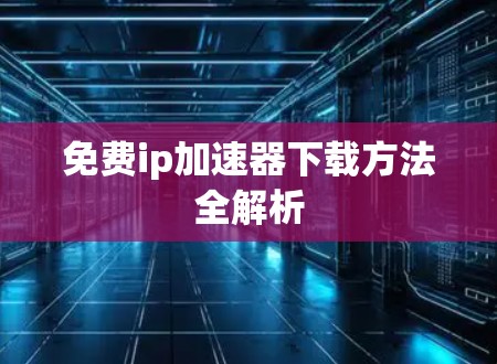 免费ip加速器下载方法全解析