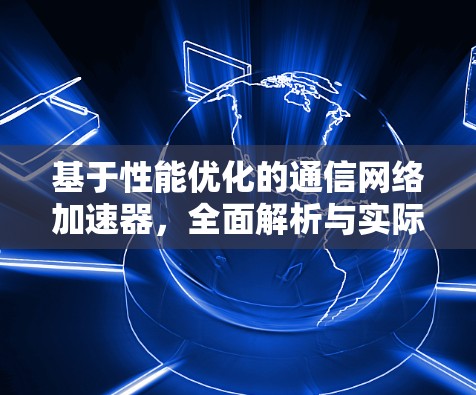 基于性能优化的通信网络加速器，全面解析与实际应用