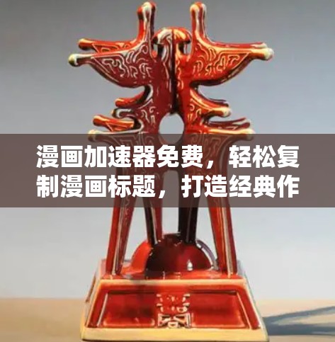 漫画加速器免费,轻松复制漫画标题,打造经典作品 漫画加速器免费,轻松复制漫画标题,打造经典作品