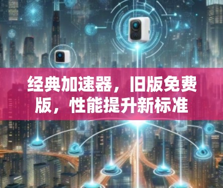 经典加速器，旧版免费版，性能提升新标准