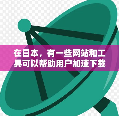 在日本，有一些网站和工具可以帮助用户加速下载和上传文件，这些平台通常被称为加速器或加速服务。以下是几个日本的免费加速器推荐