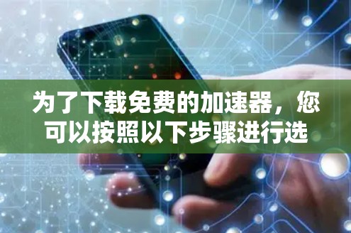 为了下载免费的加速器，您可以按照以下步骤进行选择和下载