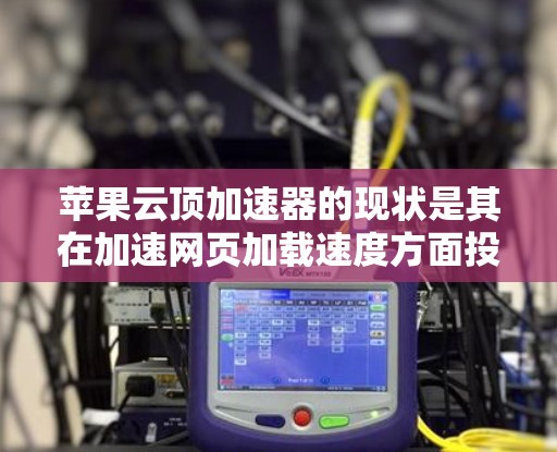 苹果云顶加速器的现状是其在加速网页加载速度方面投入了资源，但市场正在调整。以下是详细的分析