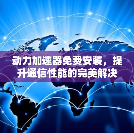 动力加速器免费安装，提升通信性能的完美解决方案