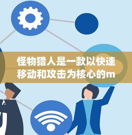 怪物猎人是一款以快速移动和攻击为核心的mpa游戏，如果你正在玩这个游戏，想要提升游戏性能，可以通过以下方式进行加速