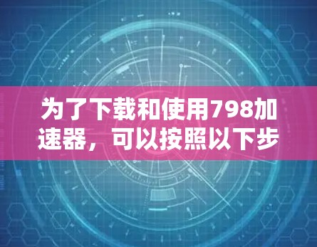 为了下载和使用798加速器，可以按照以下步骤进行