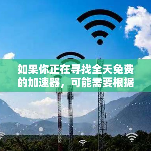 如果你正在寻找全天免费的加速器，可能需要根据不同的应用和需求来选择合适的工具。以下是一些在免费范围内常用的加速器推荐