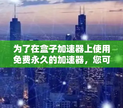 为了在盒子加速器上使用免费永久的加速器，您可以按照以下步骤操作