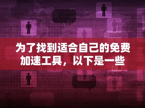为了找到适合自己的免费加速工具，以下是一些步骤性的建议