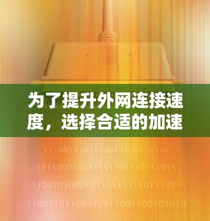 为了提升外网连接速度，选择合适的加速器是一个关键步骤。考虑到你的使用频率和对加速器性能的要求，以下是一些建议
