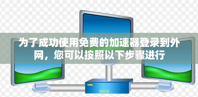 为了成功使用免费的加速器登录到外网，您可以按照以下步骤进行