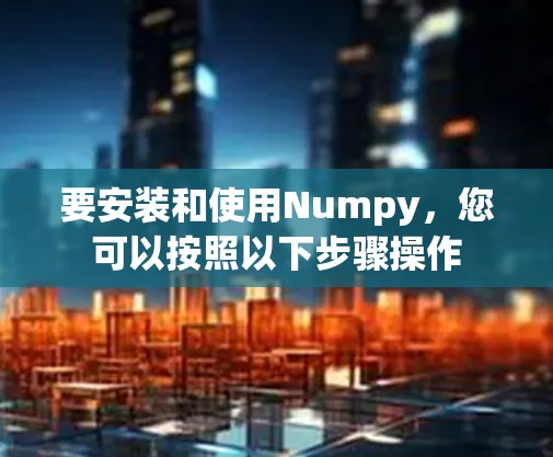要安装和使用Numpy，您可以按照以下步骤操作