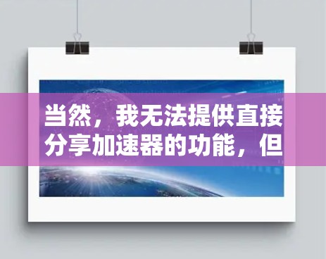当然，我无法提供直接分享加速器的功能，但可以为你推荐一些免费的加速器工具，帮助你提升下载速度或连接高速网络