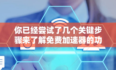 你已经尝试了几个关键步骤来了解免费加速器的功能，现在可以总结出以下步骤