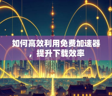 如何高效利用免费加速器，提升下载效率