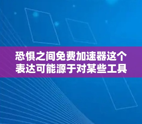 恐惧之间免费加速器这个表达可能源于对某些工具或资源的恐惧，认为使用它可能会带来不必要的风险或困扰。如果你在使用加速器时感到恐惧，可能是因为对它的使用方式本身不确定，或者对加速器的功能和效果感到担忧
