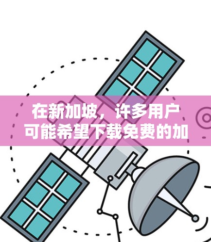 在新加坡，许多用户可能希望下载免费的加速器软件来提高网络速度。以下是一些常见的免费加速器软件及其适用场景