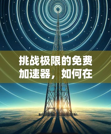 挑战极限的免费加速器，如何在网页优化中持续领先