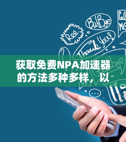 获取免费NPA加速器的方法多种多样，以下是逐步的解决方案