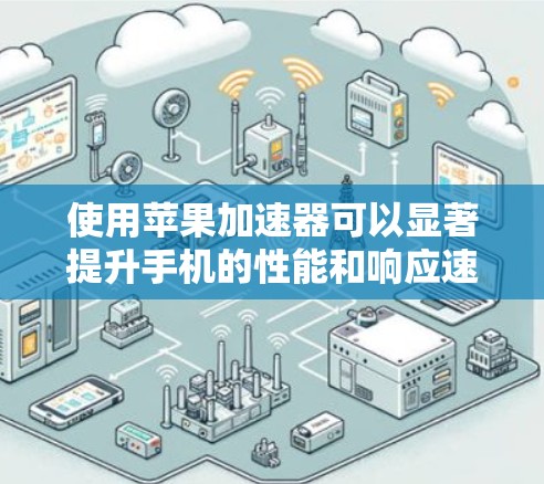 使用苹果加速器可以显著提升手机的性能和响应速度，以下是使用苹果加速器的步骤和注意事项