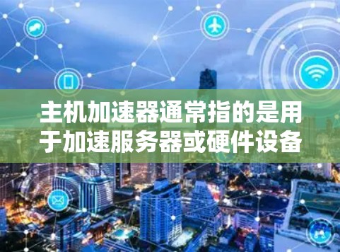 主机加速器通常指的是用于加速服务器或硬件设备的工具，其目的是提升服务器的性能、减少延迟或防止服务器故障。以下是一些关于主机加速器的常见解释