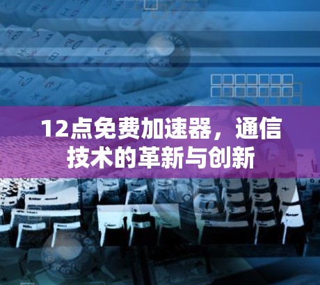 12点免费加速器，通信技术的革新与创新