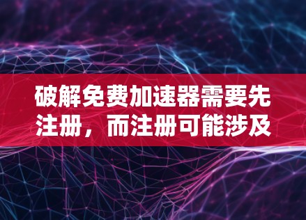 破解免费加速器需要先注册，而注册可能涉及较多步骤和信息。因此，建议先尝试使用一些免费的在线工具来下载文件，如果下载失败，再考虑注册加速器或寻找其他可靠的方法。以下是一步步的建议