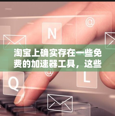 淘宝上确实存在一些免费的加速器工具，这些工具通常用于促销活动期间提供优惠或免费的服务。以下是详细的步骤和建议
