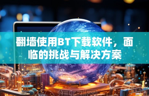翻墙使用BT下载软件，面临的挑战与解决方案