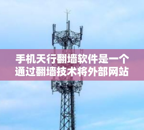 手机天行翻墙软件是一个通过翻墙技术将外部网站的文件传输到手机设备上，无需安装任何软件，仅需注册账号即可使用。以下是对其功能的详细说明