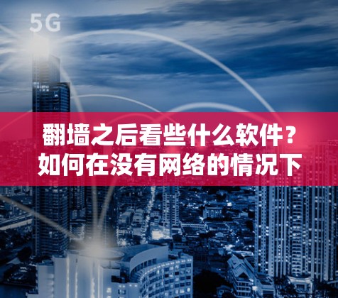 翻墙之后看些什么软件？如何在没有网络的情况下，享受学习与娱乐