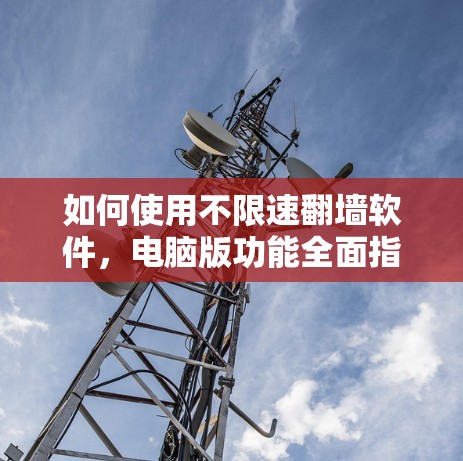 如何使用不限速翻墙软件，电脑版功能全面指南