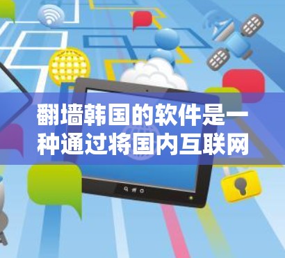 翻墙韩国的软件是一种通过将国内互联网连接到国外互联网来满足用户流量需求的工具。以下是详细的步骤指南和建议