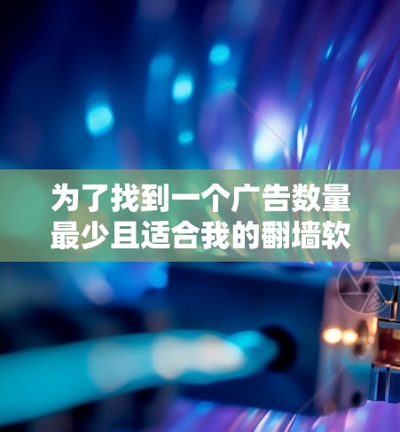 为了找到一个广告数量最少且适合我的翻墙软件，我会按照以下步骤进行分析和选择