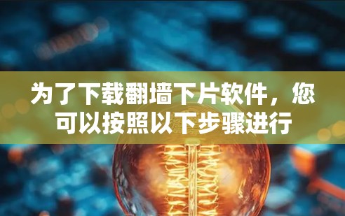 为了下载翻墙下片软件，您可以按照以下步骤进行