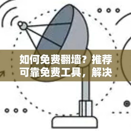如何免费翻墙？推荐可靠免费工具，解决视频上传问题