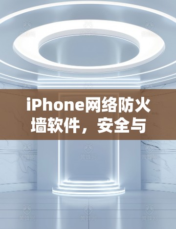 iPhone网络防火墙软件，安全与流畅的解决方案