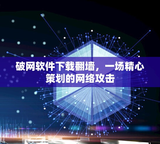 破网软件下载翻墙，一场精心策划的网络攻击