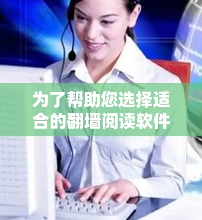 为了帮助您选择适合的翻墙阅读软件，以下是一些综合考虑的因素和推荐