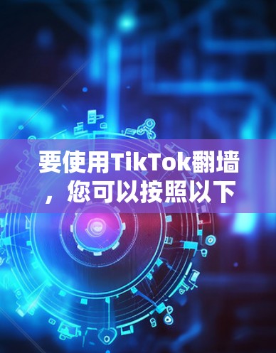 要使用TikTok翻墙，您可以按照以下步骤操作