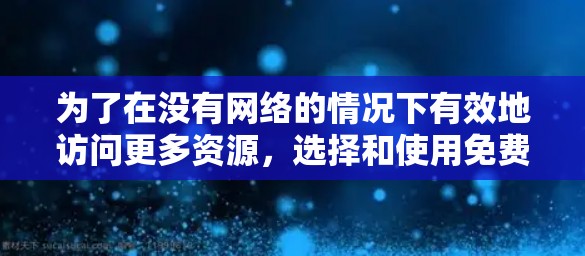 为了在没有网络的情况下有效地访问更多资源，选择和使用免费翻墙软件是一个不错的选择。以下是一步步的指南，帮助你顺利进行