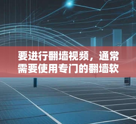 要进行翻墙视频，通常需要使用专门的翻墙软件，这些软件能够将视频从一个平台下载到另一个平台，比如从一个网站下载到另一个网站。以下是一些常见的翻墙软件及其特点