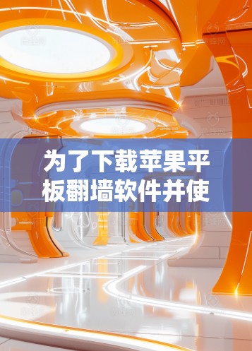 为了下载苹果平板翻墙软件并使用，以下是清晰的步骤指南