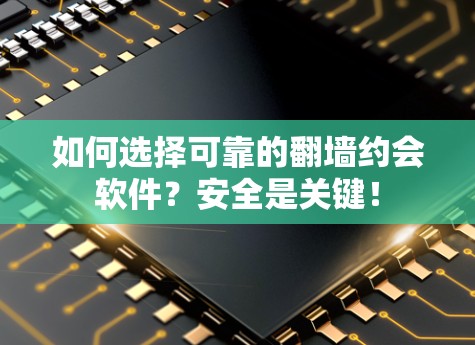 如何选择可靠的翻墙约会软件？安全是关键！